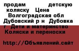  продам           детскую коляску › Цена ­ 4 000 - Волгоградская обл., Дубовский р-н, Дубовка г. Дети и материнство » Коляски и переноски   